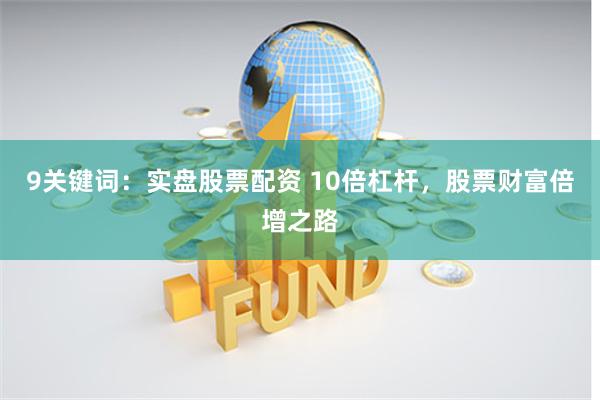 9关键词:实盘股票配资 10倍杠杆,股票财富倍增之路