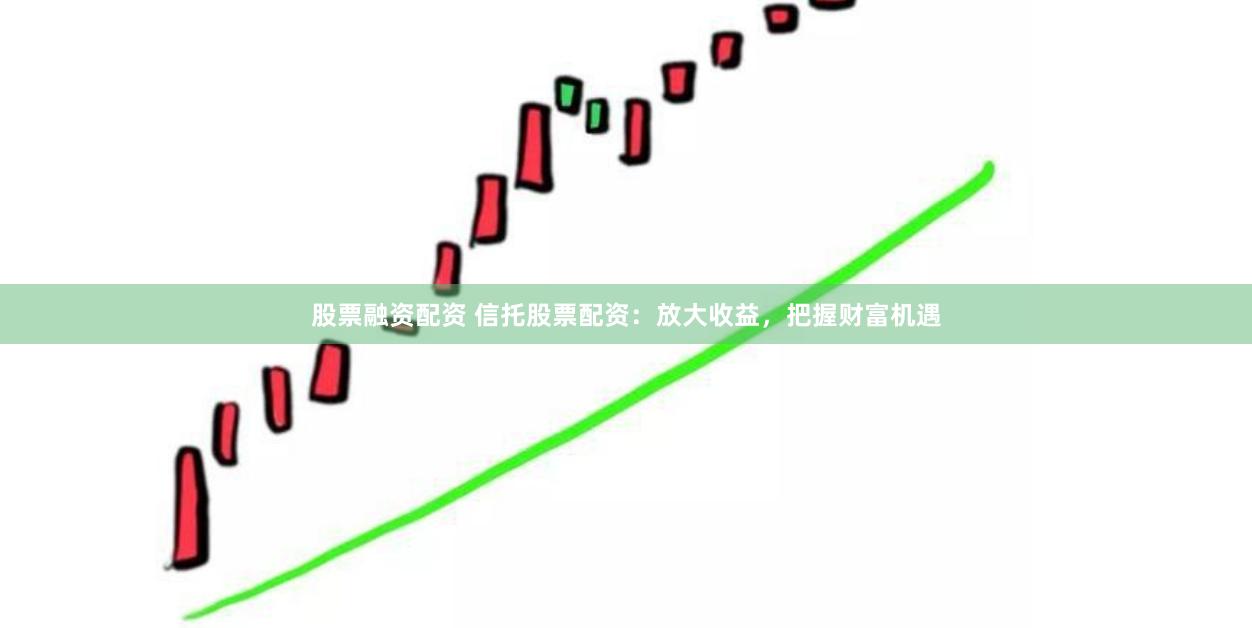 股票融资配资 信托股票配资：放大收益，把握财富机遇