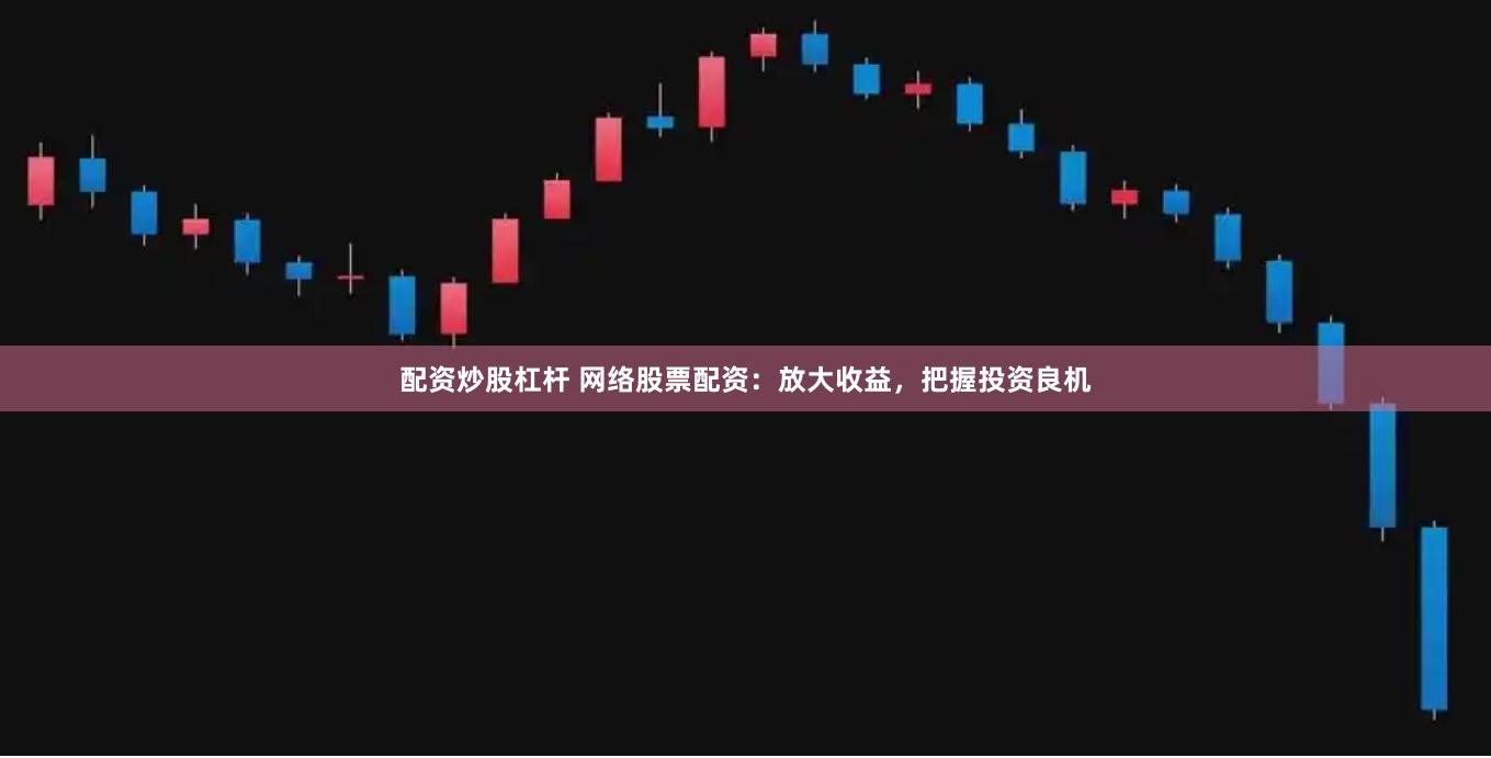 配资炒股杠杆 网络股票配资：放大收益，把握投资良机