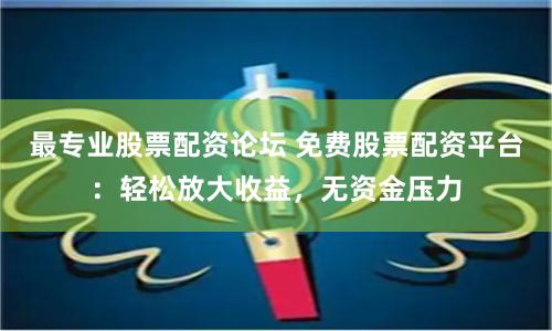 最专业股票配资论坛 免费股票配资平台:轻松放大收益,无资金压力