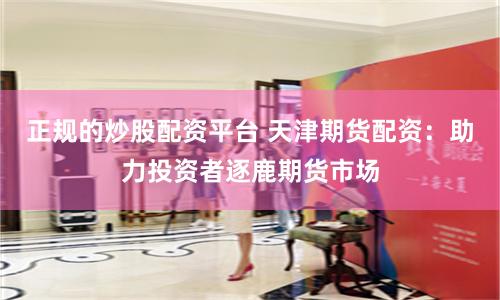 正规的炒股配资平台 天津期货配资：助力投资者逐鹿期货市场