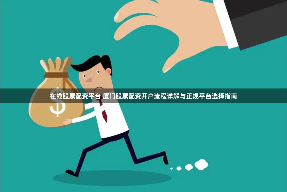 在线股票配资平台 厦门股票配资开户流程详解与正规平台选择指南