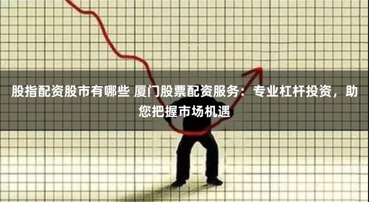 股指配资股市有哪些 厦门股票配资服务：专业杠杆投资，助您把握市场机遇