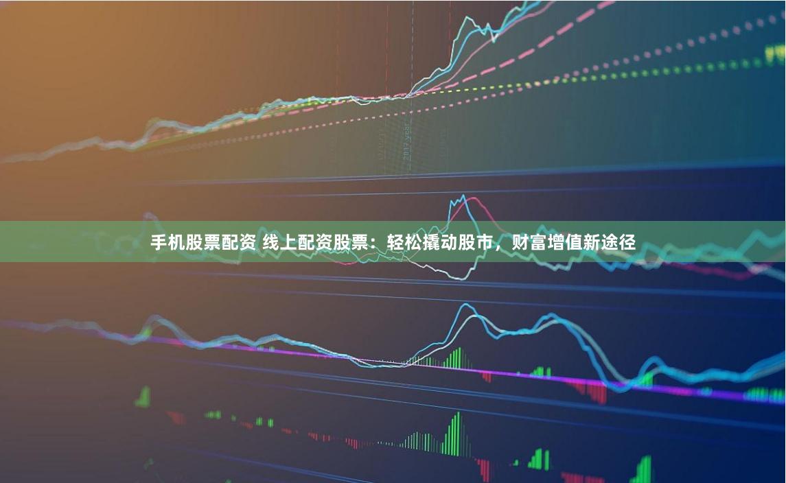 手机股票配资 线上配资股票：轻松撬动股市，财富增值新途径