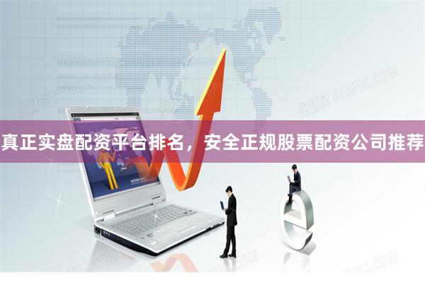 真正实盘配资平台排名,安全正规股票配资公司推荐