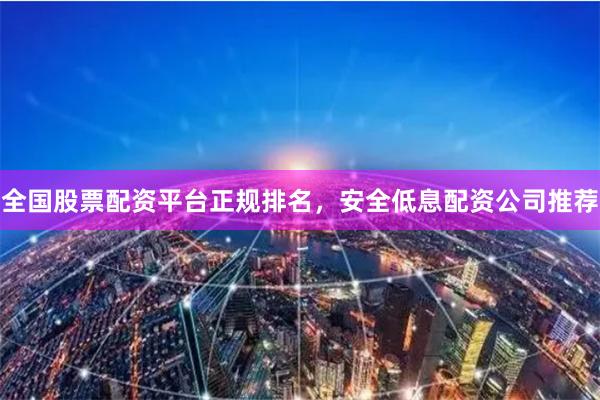 全国股票配资平台正规排名，安全低息配资公司推荐
