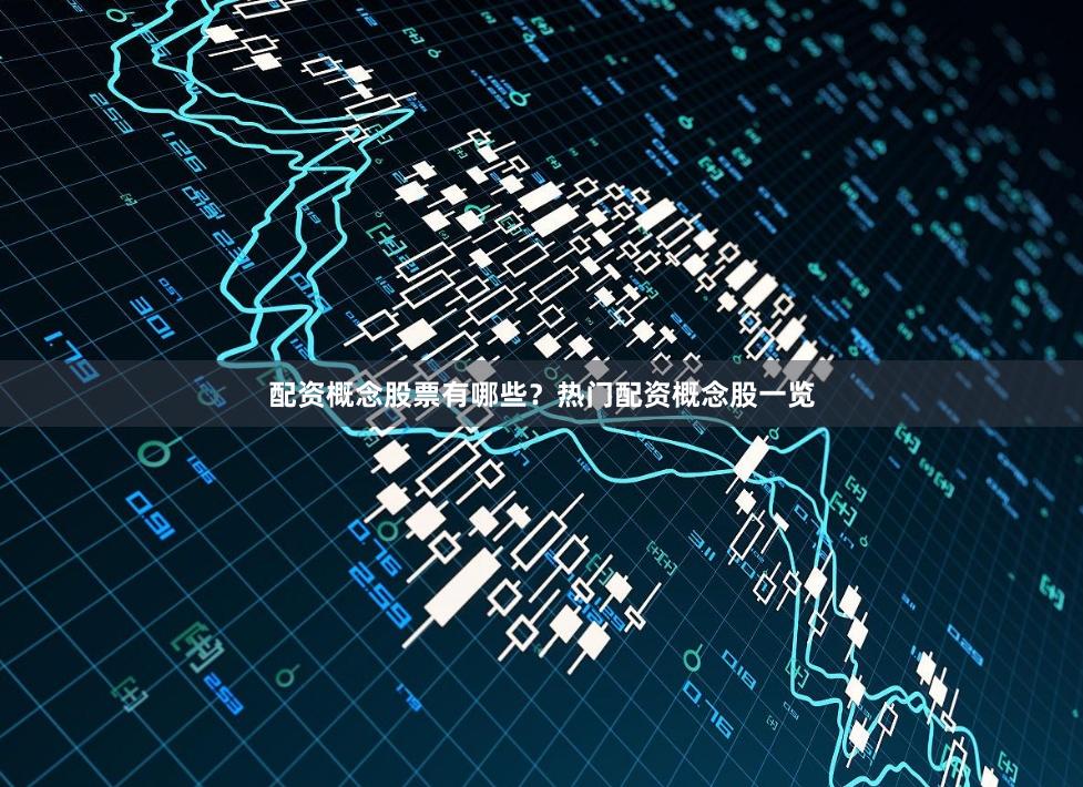 配资概念股票有哪些？热门配资概念股一览
