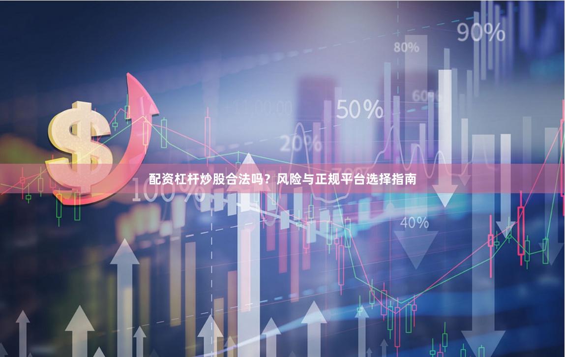 配资杠杆炒股合法吗？风险与正规平台选择指南