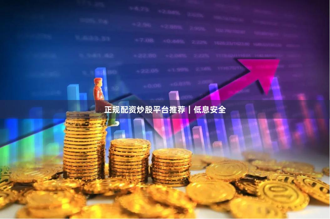 正规配资炒股平台推荐｜低息安全