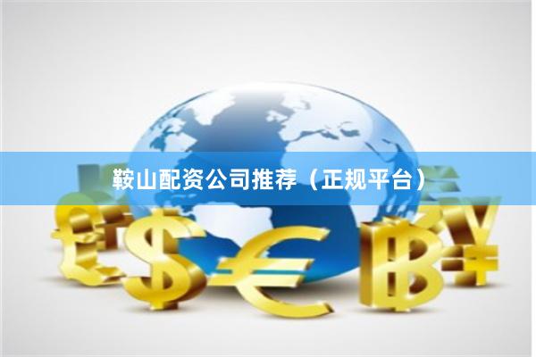 鞍山配资公司推荐（正规平台）