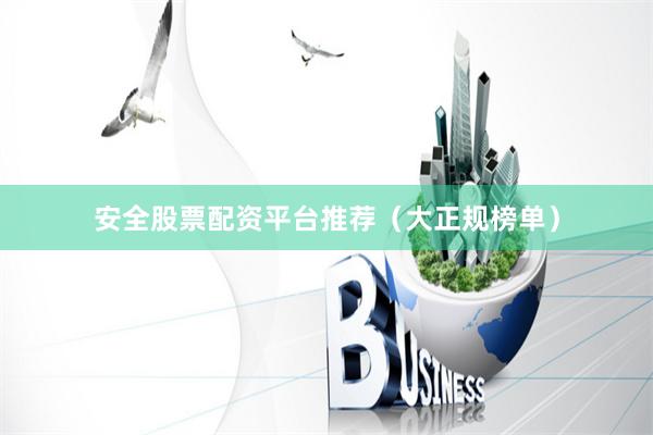 安全股票配资平台推荐（大正规榜单）