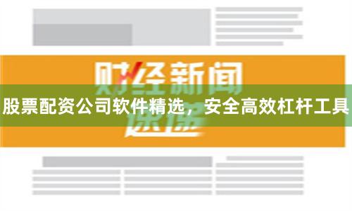 股票配资公司软件精选，安全高效杠杆工具