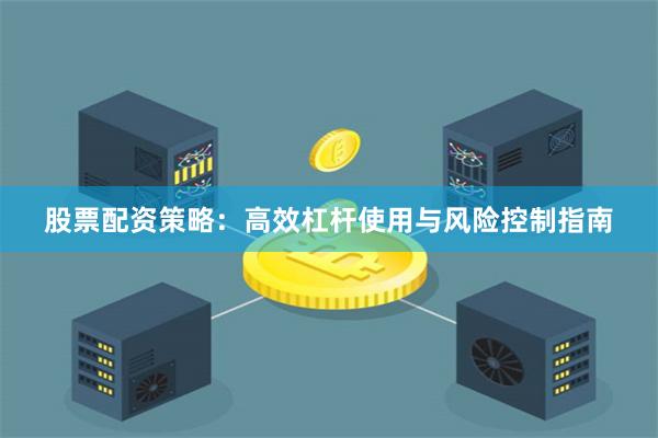 股票配资策略：高效杠杆使用与风险控制指南