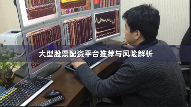 大型股票配资平台推荐与风险解析
