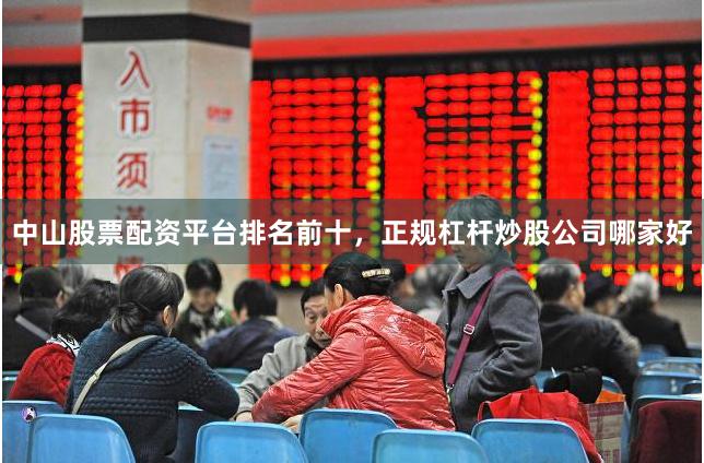 中山股票配资平台排名前十，正规杠杆炒股公司哪家好