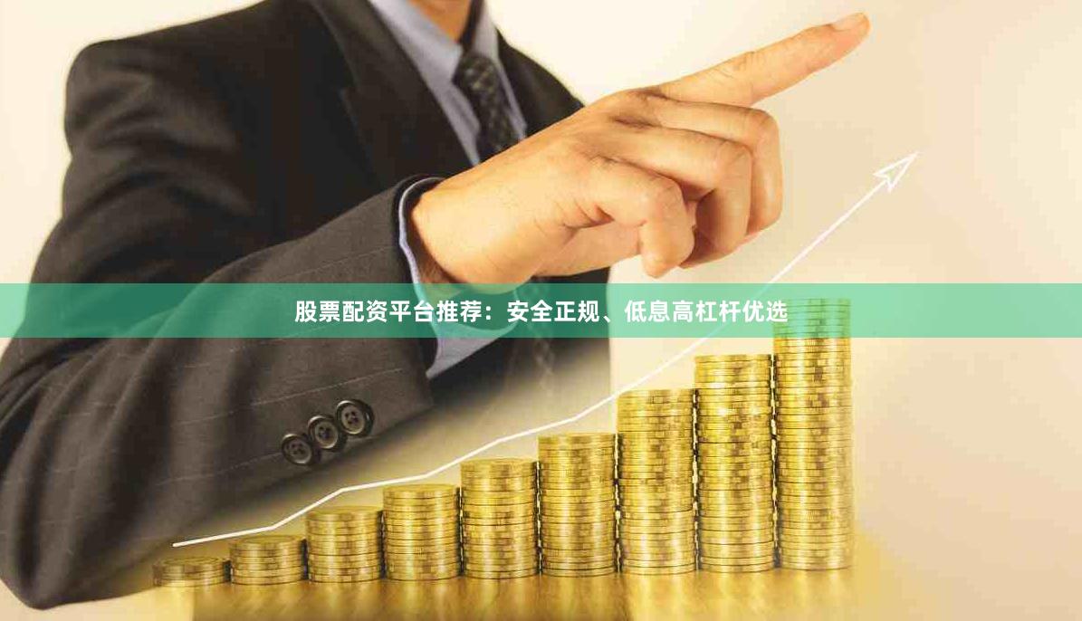 股票配资平台推荐：安全正规、低息高杠杆优选