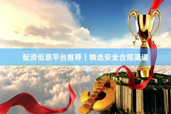 配资低息平台推荐｜精选安全合规渠道