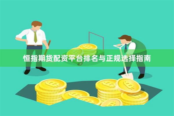 恒指期货配资平台排名与正规选择指南