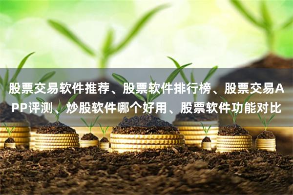 股票交易软件推荐、股票软件排行榜、股票交易APP评测、炒股软件哪个好用、股票软件功能对比