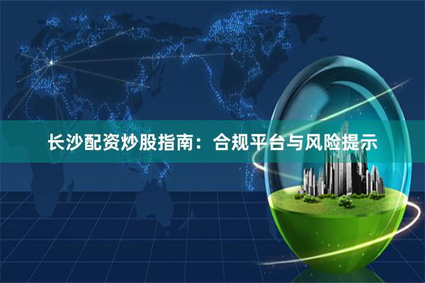 长沙配资炒股指南:合规平台与风险提示
