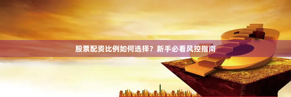 股票配资比例如何选择？新手必看风控指南