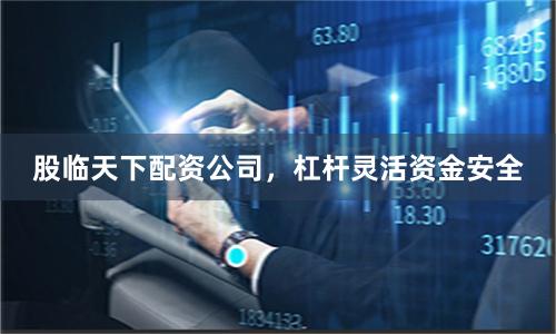 股临天下配资公司，杠杆灵活资金安全
