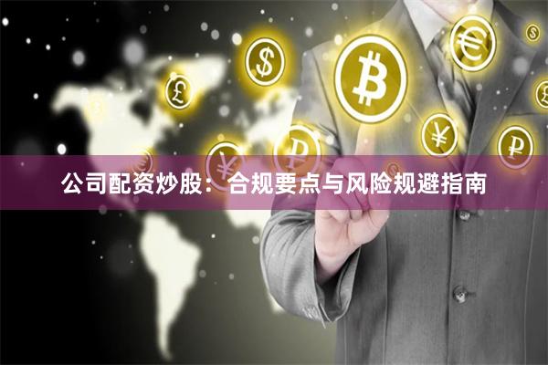 公司配资炒股：合规要点与风险规避指南