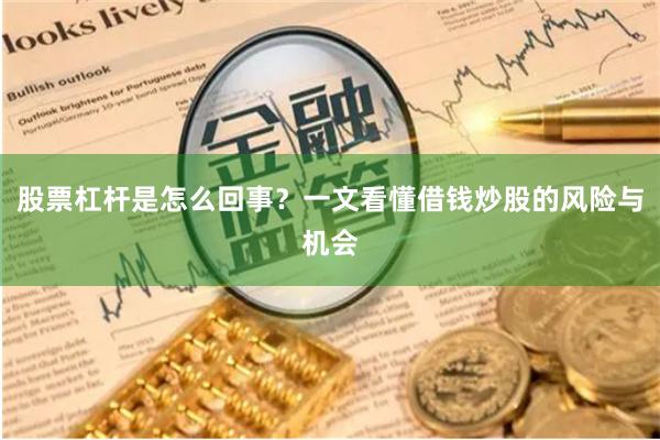 股票杠杆是怎么回事？一文看懂借钱炒股的风险与机会