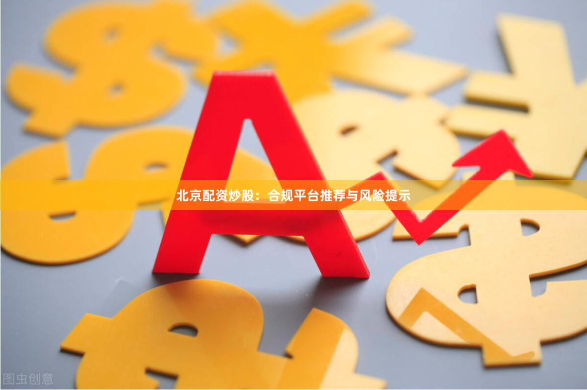 北京配资炒股：合规平台推荐与风险提示