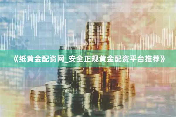 《纸黄金配资网_安全正规黄金配资平台推荐》