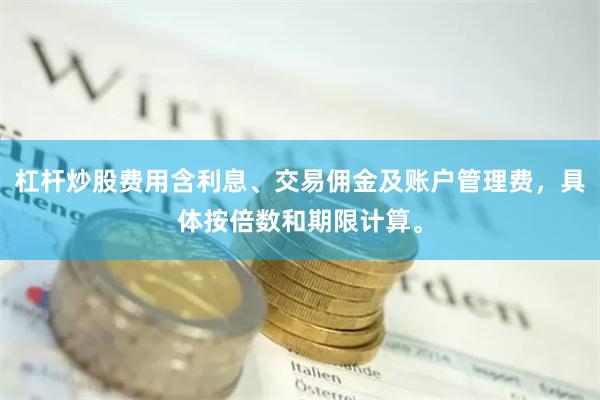 杠杆炒股费用含利息、交易佣金及账户管理费，具体按倍数和期限计算。