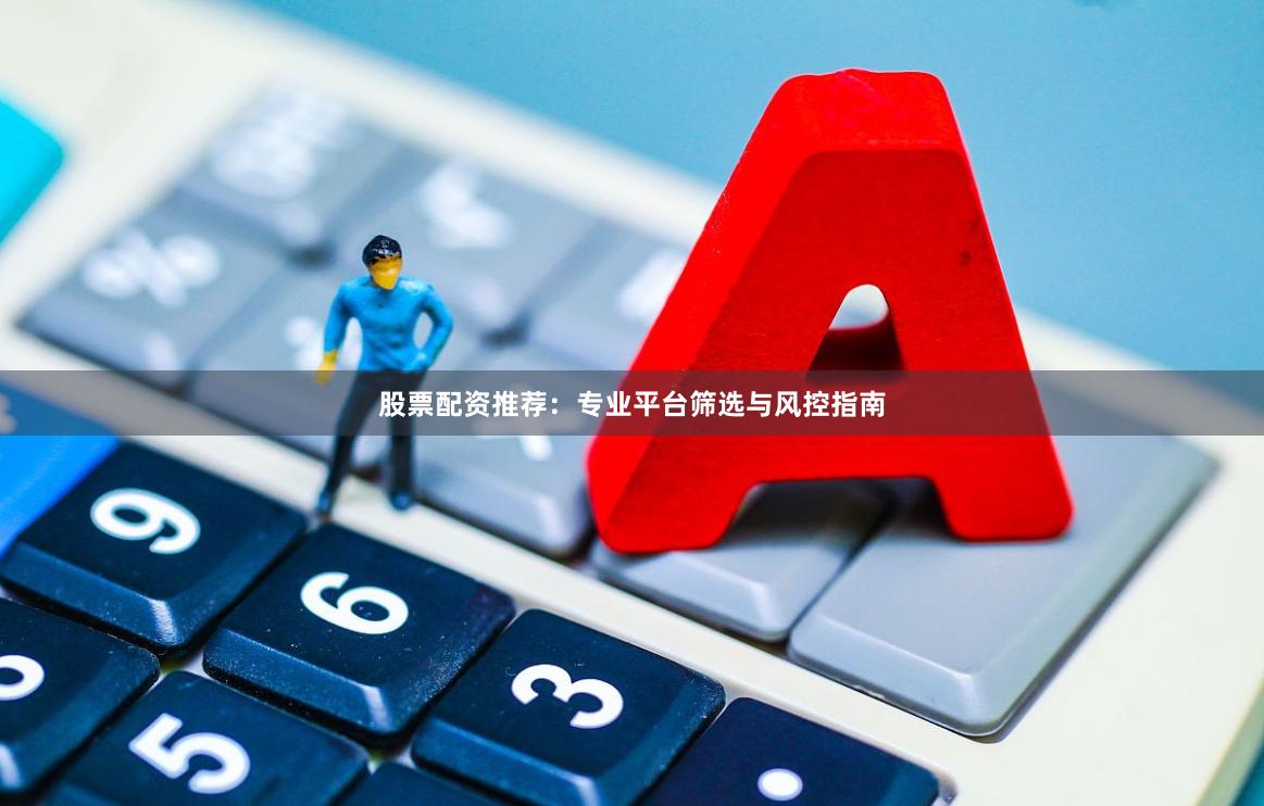 股票配资推荐:专业平台筛选与风控指南