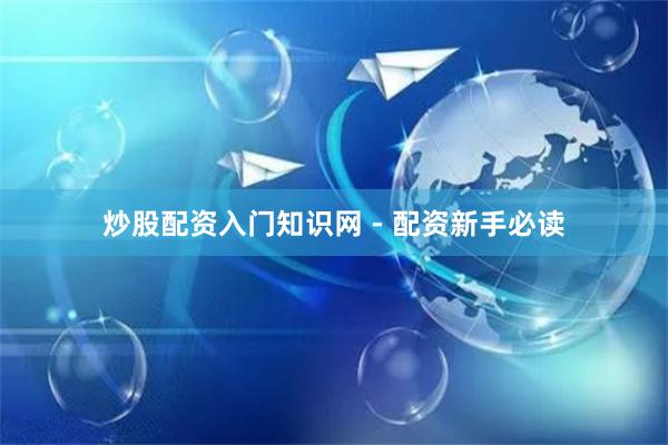 炒股配资入门知识网 - 配资新手必读
