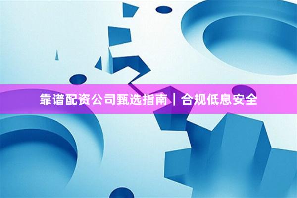 靠谱配资公司甄选指南｜合规低息安全