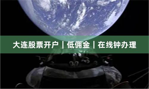 大连股票开户｜低佣金｜在线钟办理