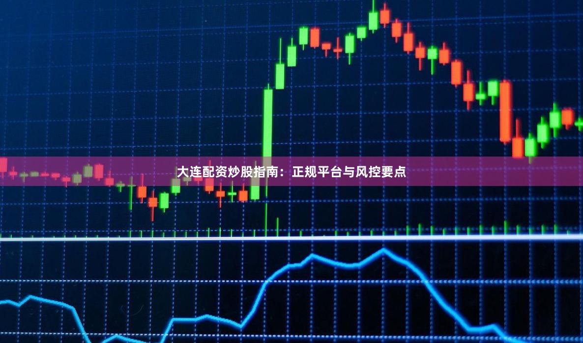 大连配资炒股指南：正规平台与风控要点