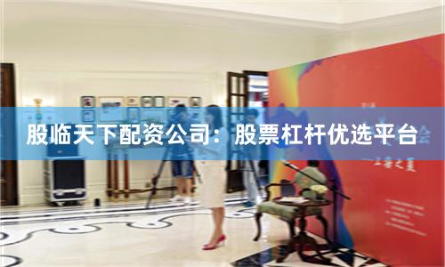 股临天下配资公司：股票杠杆优选平台