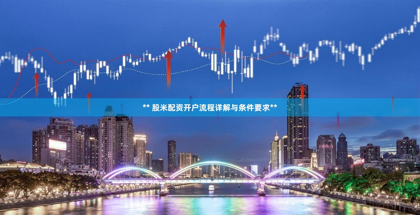 ** 股米配资开户流程详解与条件要求**