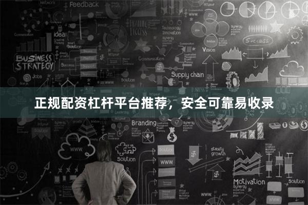 正规配资杠杆平台推荐，安全可靠易收录